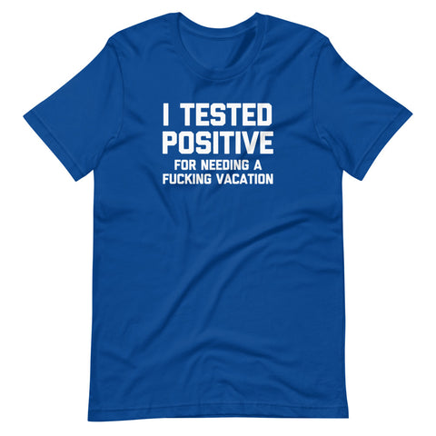 I Tested Positive (For Needing A Fucking Vacation) T-Shirt (Unisex)