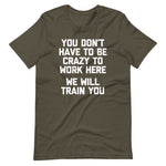 You Don't Have To Be Crazy To Work Here (We Will Train You) T-Shirt (Unisex)