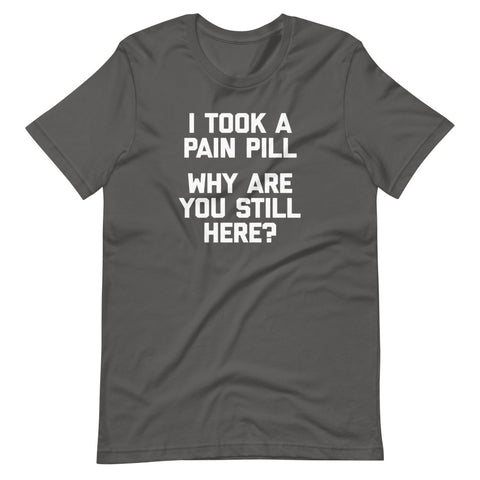 I Took A Pain Pill (Why Are You Still Here?) T-Shirt (Unisex)