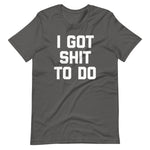 I Got Shit To Do T-Shirt (Unisex)