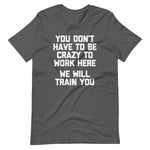 You Don't Have To Be Crazy To Work Here (We Will Train You) T-Shirt (Unisex)