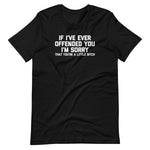 If I've Ever Offended You I'm Sorry (That You're A Little Bitch) T-Shirt (Unisex)