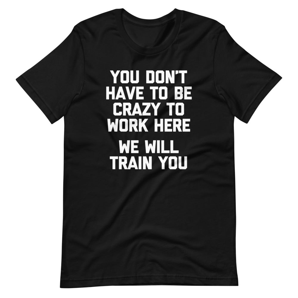 You Don't Have To Be Crazy To Work Here (We Will Train You) T-Shirt (Unisex)