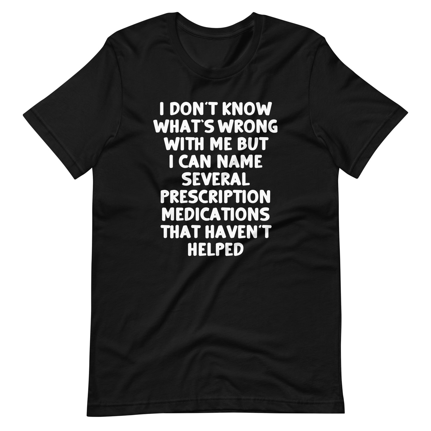 I Don't Know What's Wrong With Me But I Can Name Several Prescription Medications That Haven't Helped T-Shirt (Unisex)
