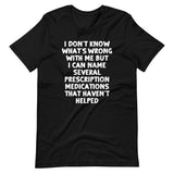 I Don't Know What's Wrong With Me But I Can Name Several Prescription Medications That Haven't Helped T-Shirt (Unisex)