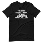 The More People I Meet, The More I Understand Serial Killers T-Shirt (Unisex)