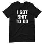 I Got Shit To Do T-Shirt (Unisex)