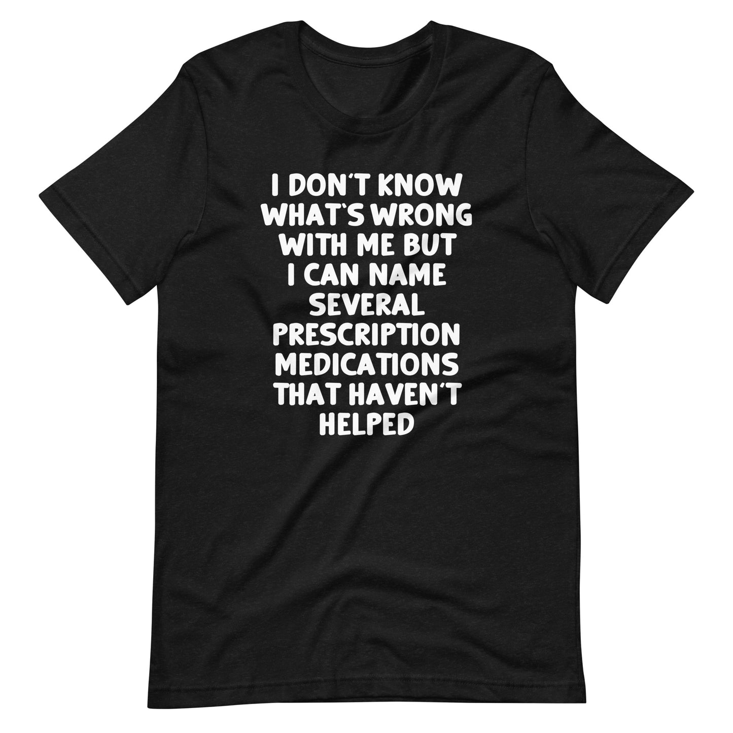 I Don't Know What's Wrong With Me But I Can Name Several Prescription Medications That Haven't Helped T-Shirt (Unisex)