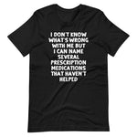 I Don't Know What's Wrong With Me But I Can Name Several Prescription Medications That Haven't Helped T-Shirt (Unisex)