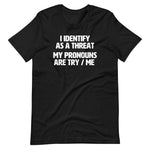I Identify As A Threat (My Pronouns Are Try / Me) - (Unisex)
