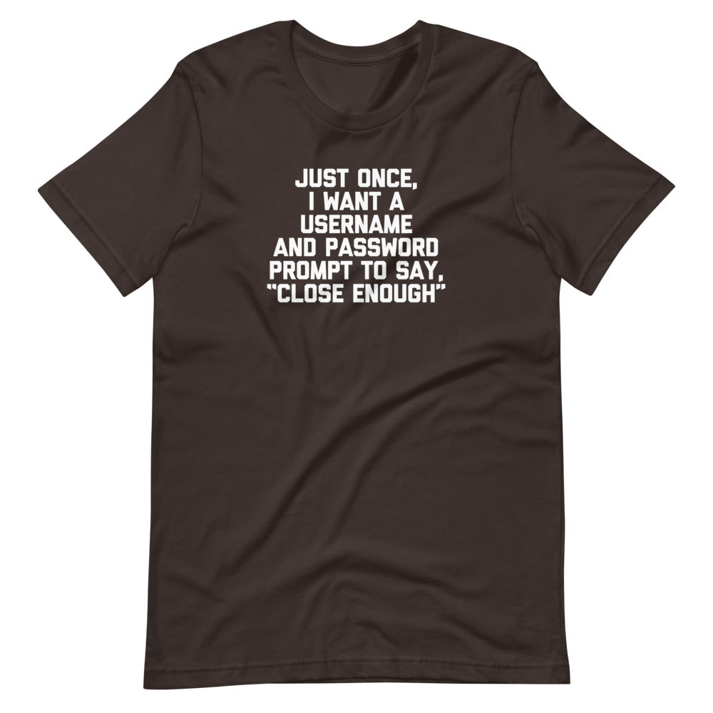 Just Once, I Want A Username & Password Prompt To Say "Close Enough" T-Shirt (Unisex)
