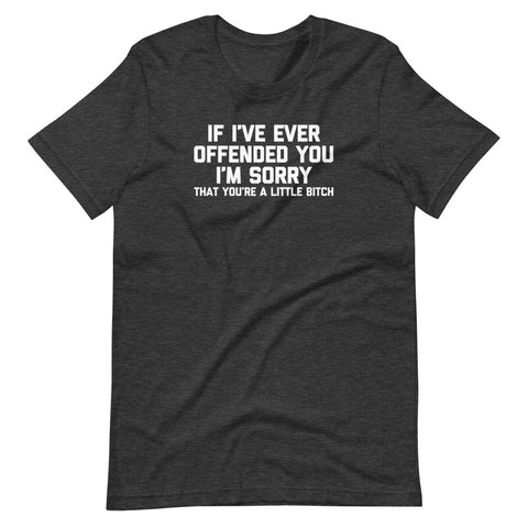 If I've Ever Offended You I'm Sorry (That You're A Little Bitch) T-Shirt (Unisex)