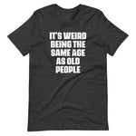 It's Weird Being The Same Age As Old People T-Shirt (Unisex)