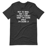 Not To Brag, But I Can Totally Forget What I'm Doing While I'm Doing It T-Shirt (Unisex)