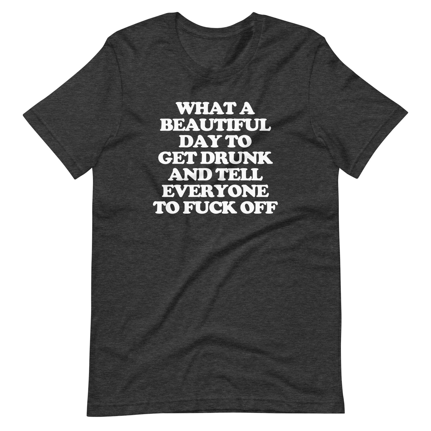 What A Beautiful Day To Get Drunk & Tell Everyone To Fuck Off T-Shirt (Unisex)