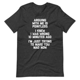 Arguing With Me Is Pointless (I Knew I Was Wrong 10 Minutes Ago) (I'm Just Trying To Make You Mad Now) T-Shirt (Unisex)