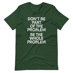 Don't Be Part Of The Problem (Be The Whole Problem) T-Shirt (Unisex)