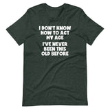 I Don't Know How To Act My Age (I've Never Been This Old Before) T-Shirt (Unisex)