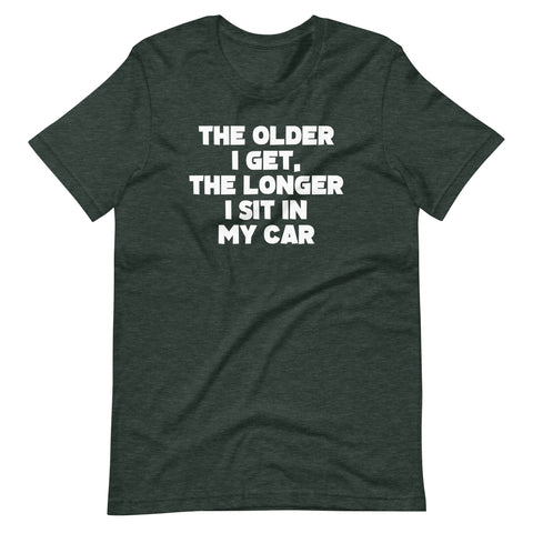 The Older I Get, The Longer I Sit In My Car T-Shirt (Unisex)