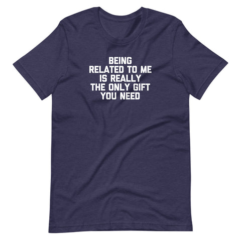 Being Related To Me Is Really The Only Gift You Need T-Shirt (Unisex)