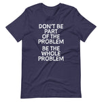 Don't Be Part Of The Problem (Be The Whole Problem) T-Shirt (Unisex)