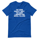The More People I Meet, The More I Understand Serial Killers T-Shirt (Unisex)