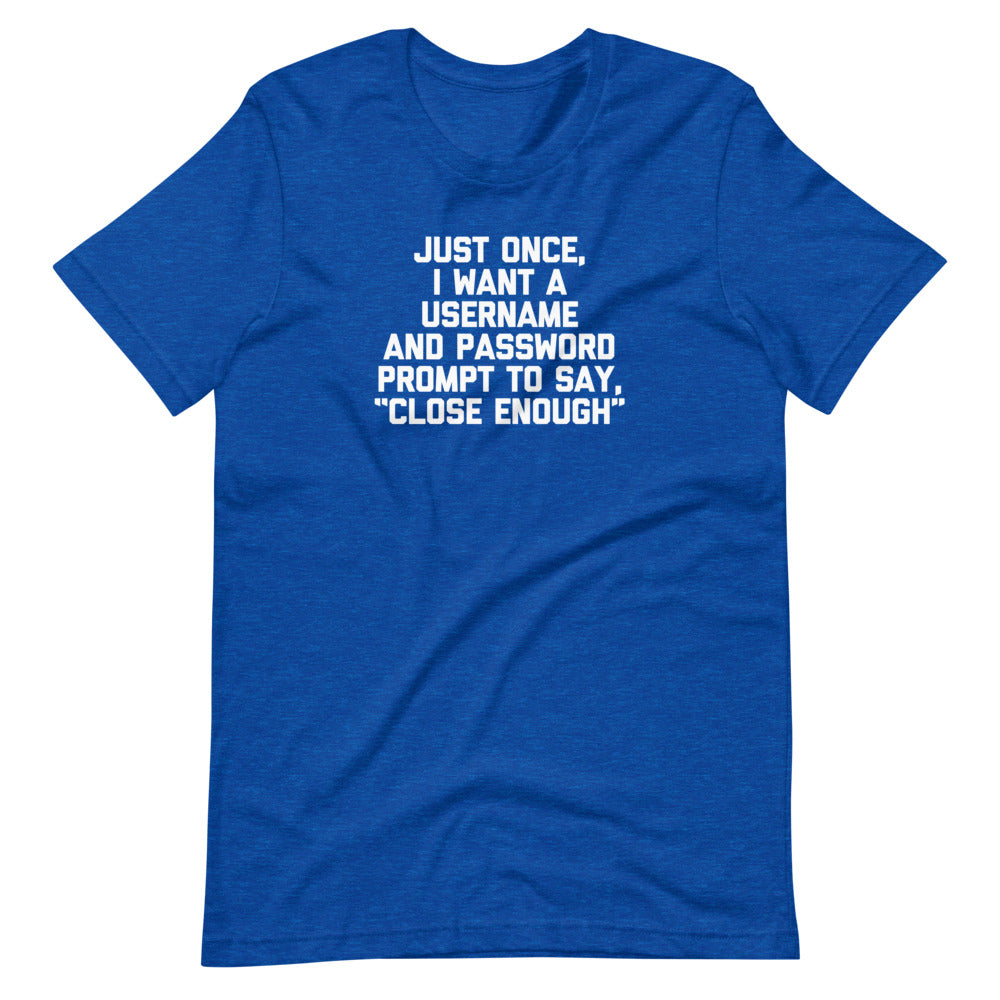 Just Once, I Want A Username & Password Prompt To Say "Close Enough" T-Shirt (Unisex)