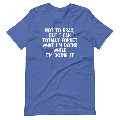 Not To Brag, But I Can Totally Forget What I'm Doing While I'm Doing It T-Shirt (Unisex)