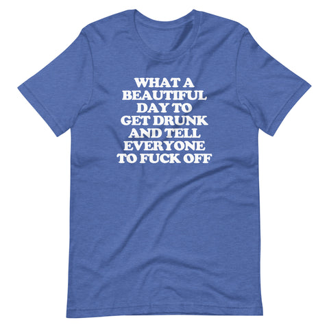 What A Beautiful Day To Get Drunk & Tell Everyone To Fuck Off T-Shirt (Unisex)