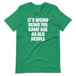 It's Weird Being The Same Age As Old People T-Shirt (Unisex)