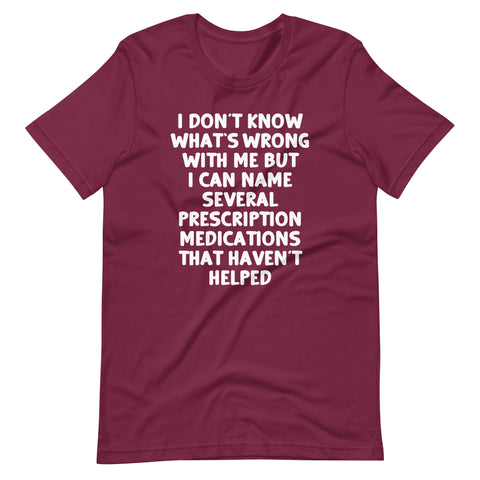 I Don't Know What's Wrong With Me But I Can Name Several Prescription Medications That Haven't Helped T-Shirt (Unisex)