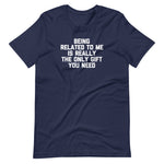 Being Related To Me Is Really The Only Gift You Need T-Shirt (Unisex)