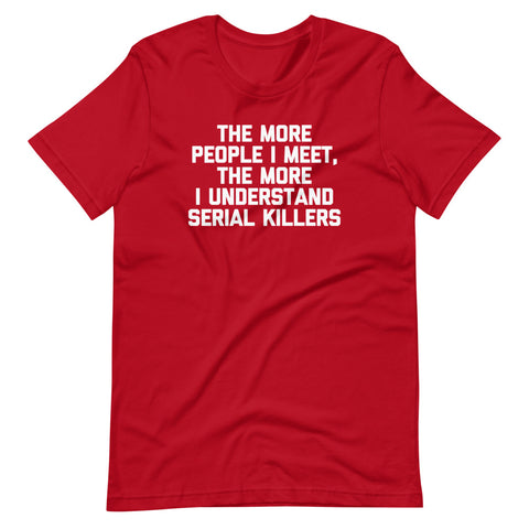 The More People I Meet, The More I Understand Serial Killers T-Shirt (Unisex)