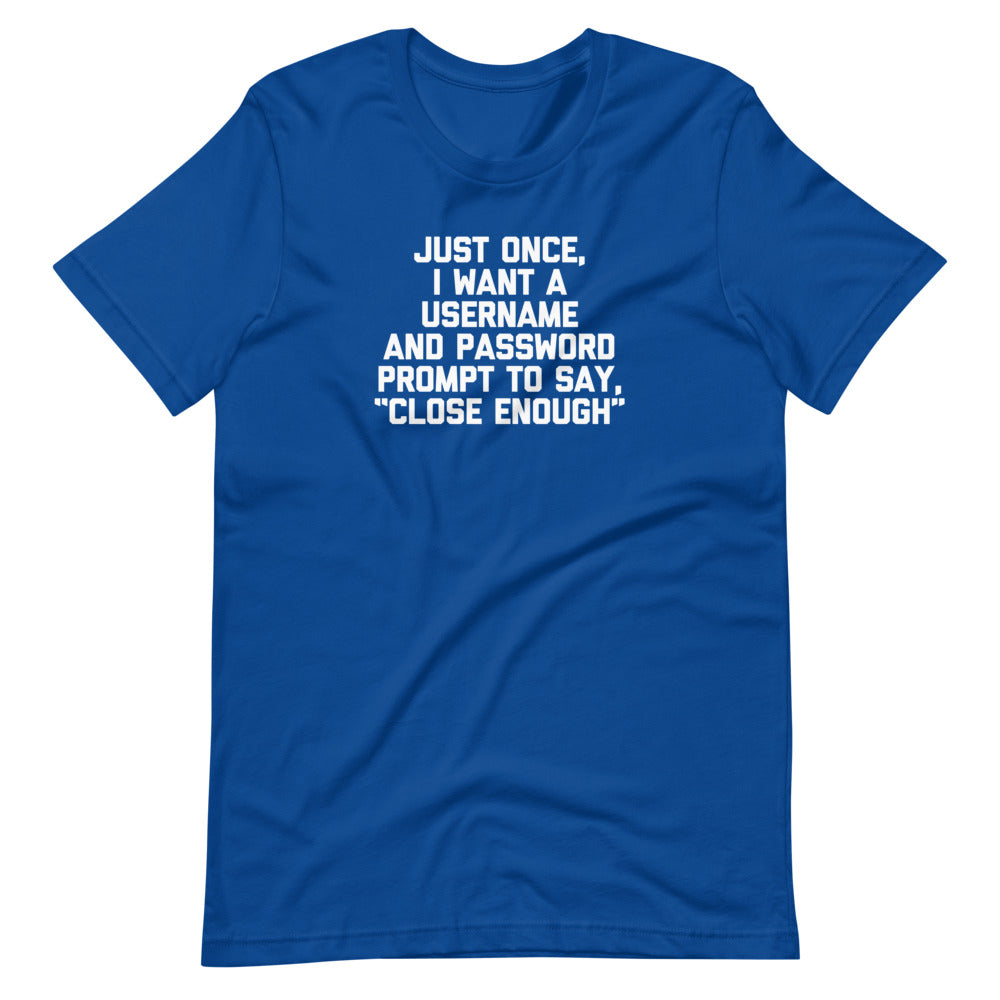 Just Once, I Want A Username & Password Prompt To Say "Close Enough" T-Shirt (Unisex)