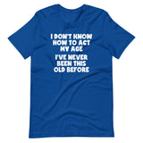 I Don't Know How To Act My Age (I've Never Been This Old Before) T-Shirt (Unisex)